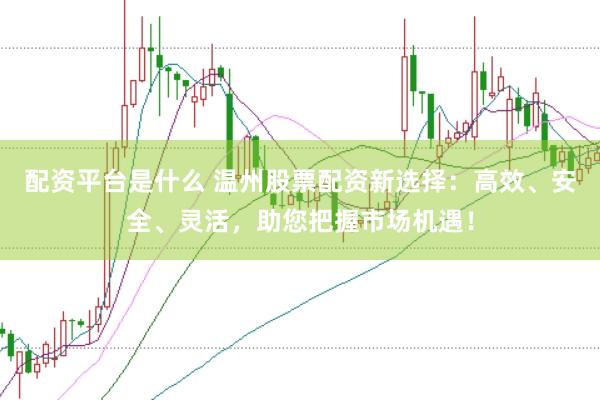 配资平台是什么 温州股票配资新选择：高效、安全、灵活，助您把握市场机遇！