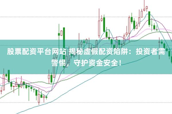 股票配资平台网站 揭秘虚假配资陷阱：投资者需警惕，守护资金安全！