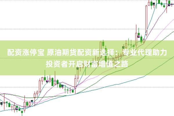 配资涨停宝 原油期货配资新选择：专业代理助力投资者开启财富增值之路