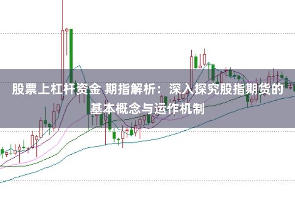 股票上杠杆资金 期指解析：深入探究股指期货的基本概念与运作机制