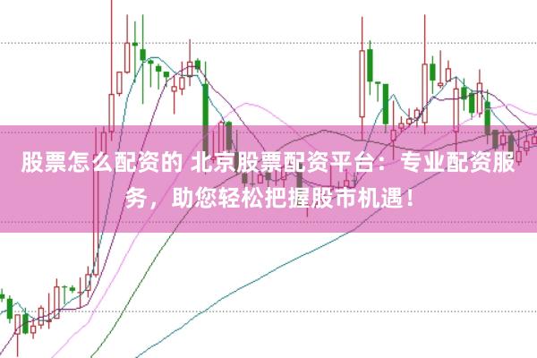 股票怎么配资的 北京股票配资平台：专业配资服务，助您轻松把握股市机遇！