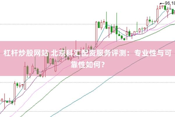 杠杆炒股网站 北京科汇配资服务评测：专业性与可靠性如何？