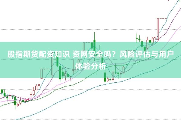 股指期货配资知识 资网安全吗？风险评估与用户体验分析