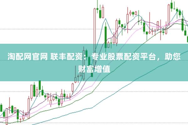 淘配网官网 联丰配资：专业股票配资平台，助您财富增值