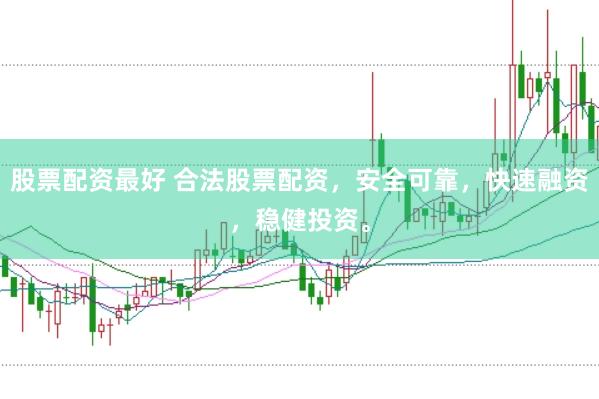股票配资最好 合法股票配资，安全可靠，快速融资，稳健投资。