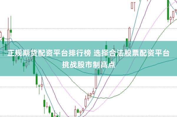 正规期货配资平台排行榜 选择合法股票配资平台挑战股市制高点