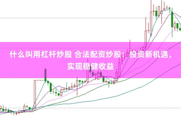 什么叫用杠杆炒股 合法配资炒股：投资新机遇，实现稳健收益