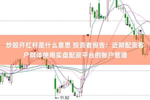 炒股开杠杆是什么意思 投资者报告：近期配资客户群体使用实盘配资平台的账户管理