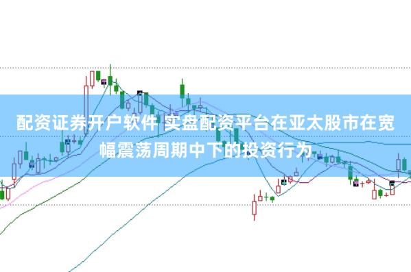 配资证券开户软件 实盘配资平台在亚太股市在宽幅震荡周期中下的投资行为