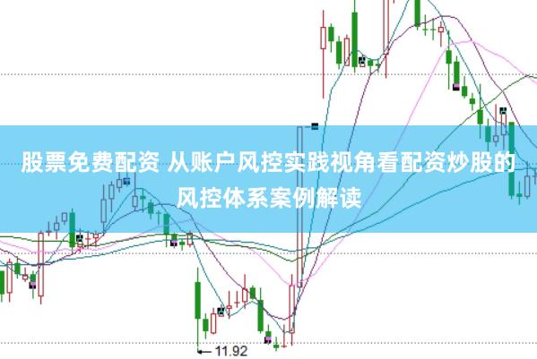 股票免费配资 从账户风控实践视角看配资炒股的风控体系案例解读