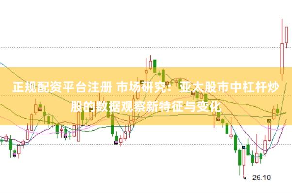 正规配资平台注册 市场研究：亚太股市中杠杆炒股的数据观察新特征与变化