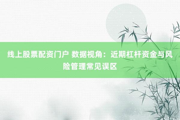 线上股票配资门户 数据视角：近期杠杆资金与风险管理常见误区