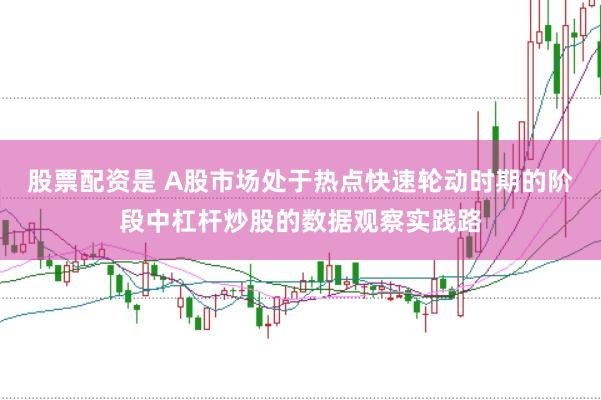股票配资是 A股市场处于热点快速轮动时期的阶段中杠杆炒股的数据观察实践路