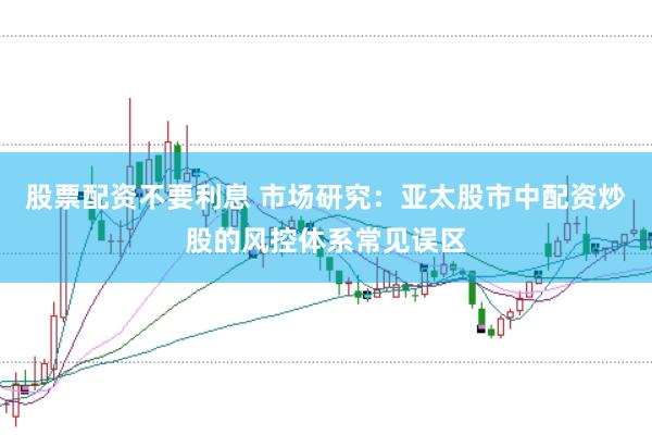 股票配资不要利息 市场研究：亚太股市中配资炒股的风控体系常见误区