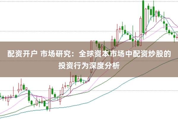配资开户 市场研究：全球资本市场中配资炒股的投资行为深度分析