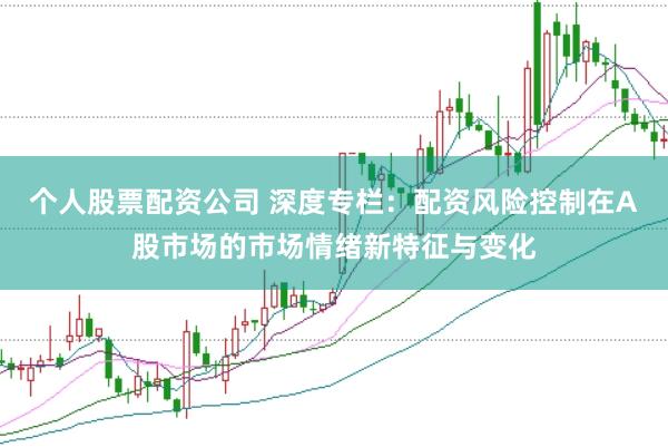 个人股票配资公司 深度专栏：配资风险控制在A股市场的市场情绪新特征与变化