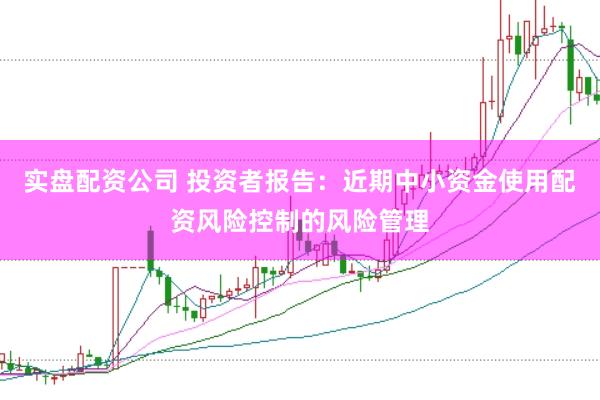 实盘配资公司 投资者报告：近期中小资金使用配资风险控制的风险管理