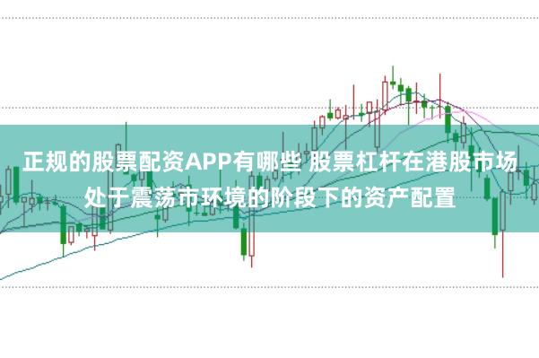 正规的股票配资APP有哪些 股票杠杆在港股市场处于震荡市环境的阶段下的资产配置