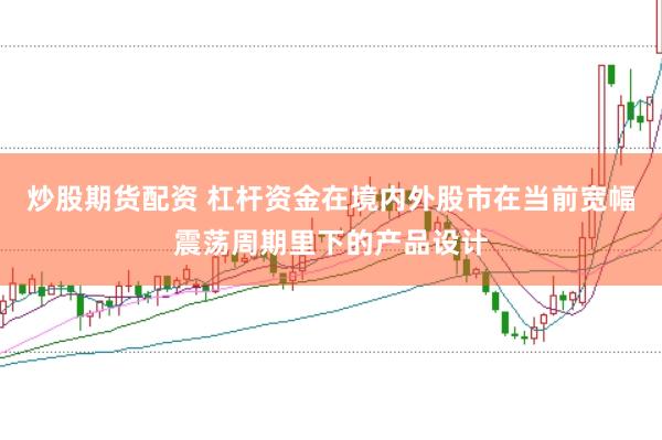 炒股期货配资 杠杆资金在境内外股市在当前宽幅震荡周期里下的产品设计