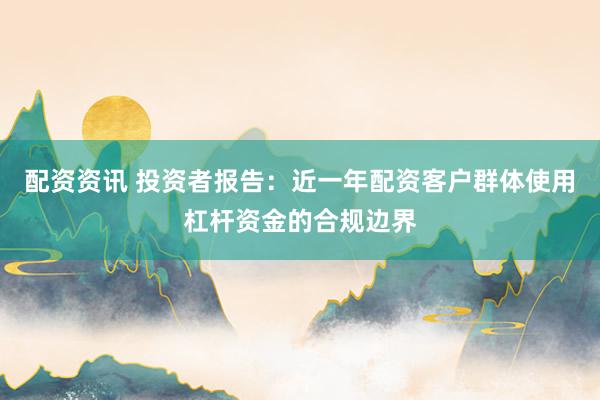配资资讯 投资者报告：近一年配资客户群体使用杠杆资金的合规边界