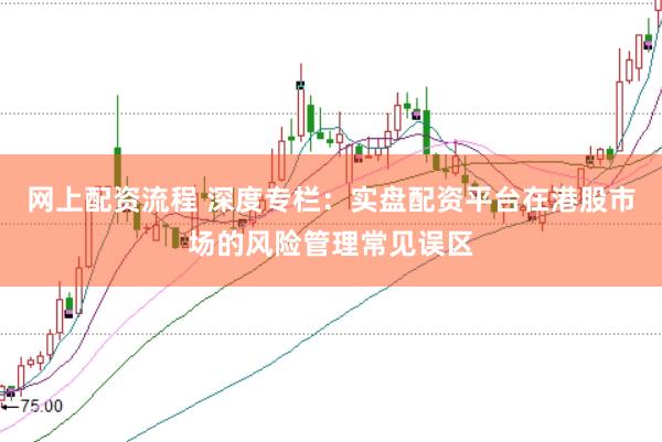 网上配资流程 深度专栏：实盘配资平台在港股市场的风险管理常见误区