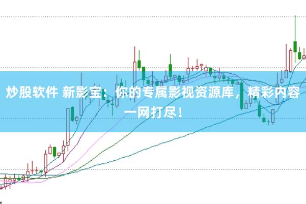 炒股软件 新影宝：你的专属影视资源库，精彩内容一网打尽！