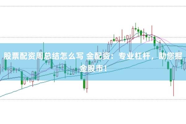 股票配资周总结怎么写 金配资：专业杠杆，助您掘金股市！