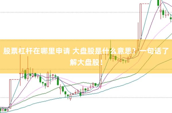 股票杠杆在哪里申请 大盘股是什么意思？一句话了解大盘股！