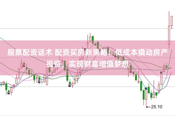 股票配资话术 配资买房新策略：低成本撬动房产投资，实现财富增值梦想