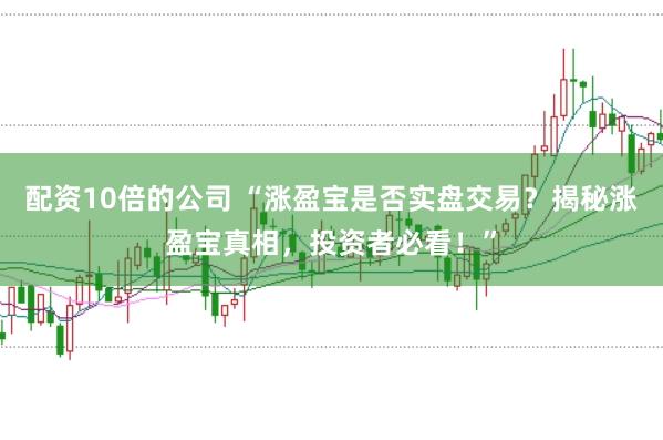 配资10倍的公司 “涨盈宝是否实盘交易？揭秘涨盈宝真相，投资者必看！”