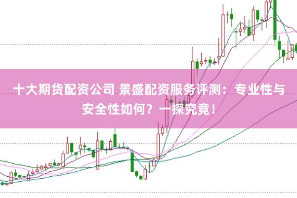 十大期货配资公司 景盛配资服务评测：专业性与安全性如何？一探究竟！
