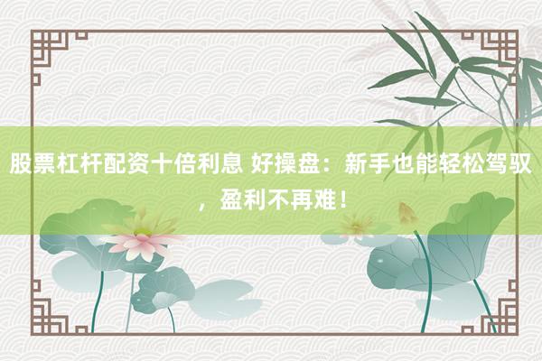 股票杠杆配资十倍利息 好操盘：新手也能轻松驾驭，盈利不再难！