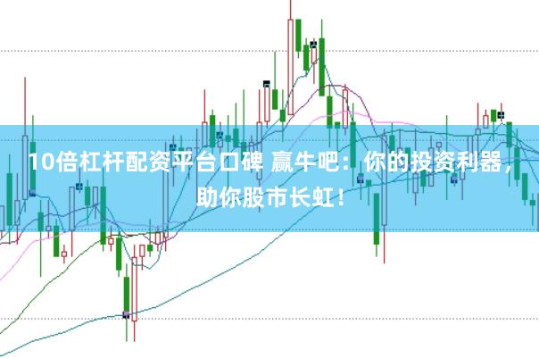 10倍杠杆配资平台口碑 赢牛吧：你的投资利器，助你股市长虹！