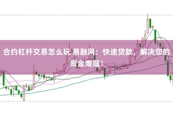 合约杠杆交易怎么玩 易融网：快速贷款，解决您的资金难题！
