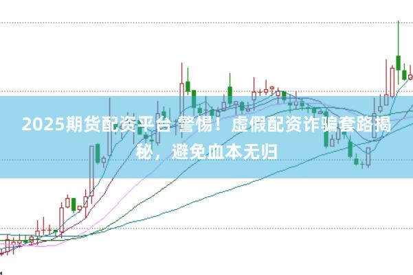 2025期货配资平台 警惕！虚假配资诈骗套路揭秘，避免血本无归