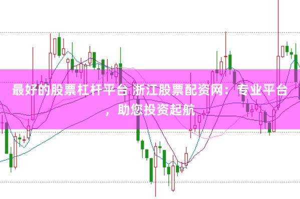 最好的股票杠杆平台 浙江股票配资网：专业平台，助您投资起航