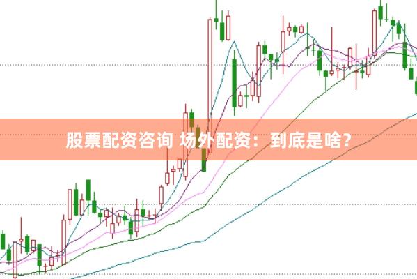 股票配资咨询 场外配资：到底是啥？