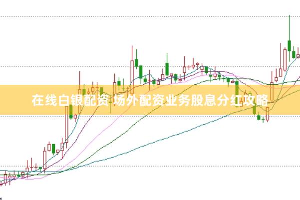 在线白银配资 场外配资业务股息分红攻略