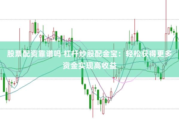 股票配资靠谱吗 杠杆炒股配金宝：轻松获得更多资金实现高收益