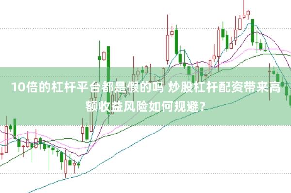10倍的杠杆平台都是假的吗 炒股杠杆配资带来高额收益风险如何规避？