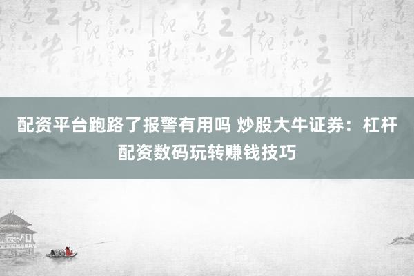 配资平台跑路了报警有用吗 炒股大牛证券：杠杆配资数码玩转赚钱技巧