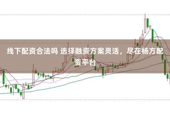 线下配资合法吗 选择融资方案灵活，尽在杨方配资平台