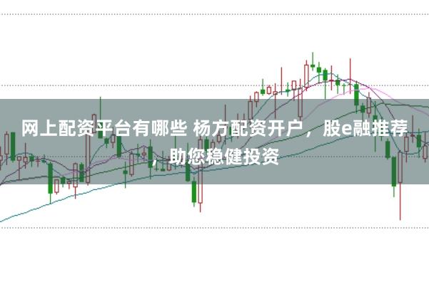 网上配资平台有哪些 杨方配资开户，股e融推荐，助您稳健投资
