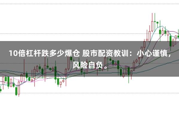 10倍杠杆跌多少爆仓 股市配资教训：小心谨慎，风险自负。