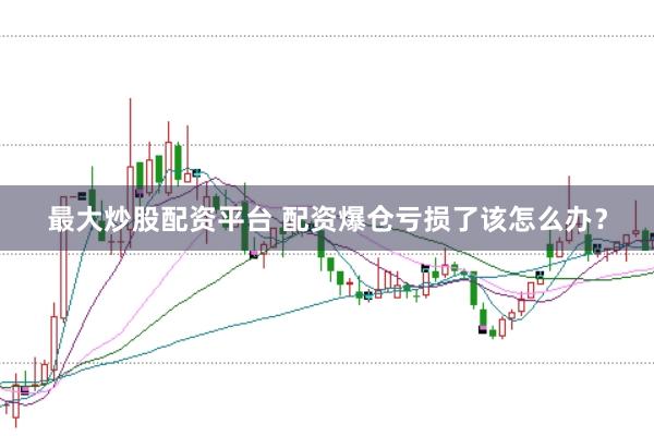 最大炒股配资平台 配资爆仓亏损了该怎么办？