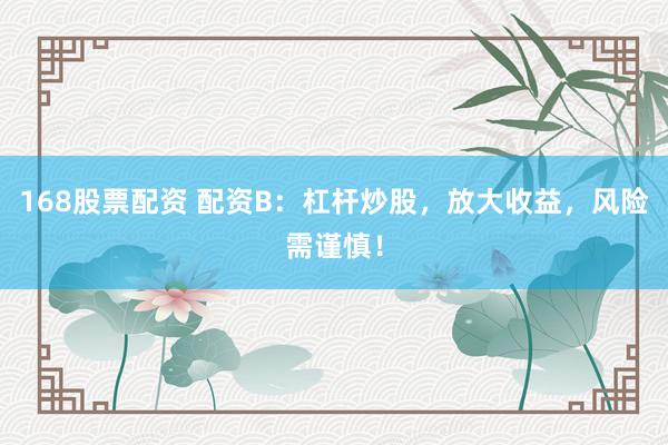 168股票配资 配资B：杠杆炒股，放大收益，风险需谨慎！