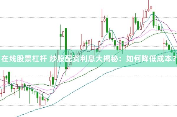 在线股票杠杆 炒股配资利息大揭秘：如何降低成本？