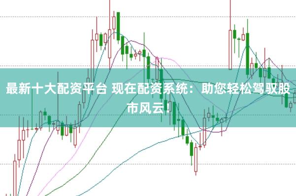 最新十大配资平台 现在配资系统：助您轻松驾驭股市风云！