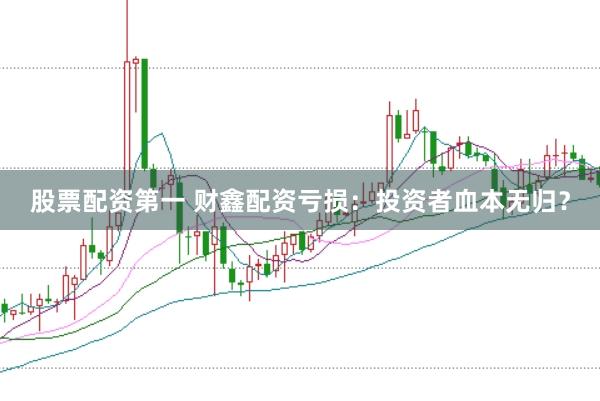 股票配资第一 财鑫配资亏损：投资者血本无归？