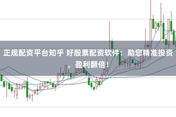 正规配资平台知乎 好股票配资软件：助您精准投资，盈利翻倍！